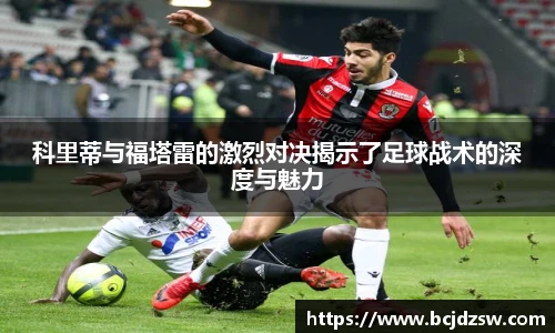 科里蒂与福塔雷的激烈对决揭示了足球战术的深度与魅力
