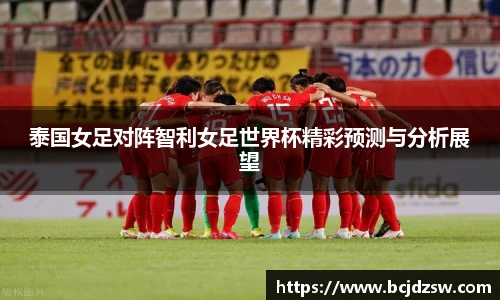 泰国女足对阵智利女足世界杯精彩预测与分析展望