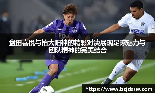 盘田喜悦与柏太阳神的精彩对决展现足球魅力与团队精神的完美结合